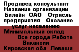 Продавец-консультант › Название организации ­ Билайн, ОАО › Отрасль предприятия ­ Оказание услуг населению › Минимальный оклад ­ 16 000 - Все города Работа » Вакансии   . Кировская обл.,Леваши д.